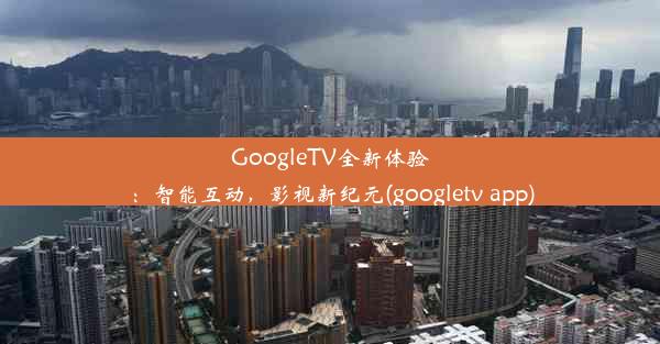 GoogleTV全新体验：智能互动，影视新纪元(googletv app)