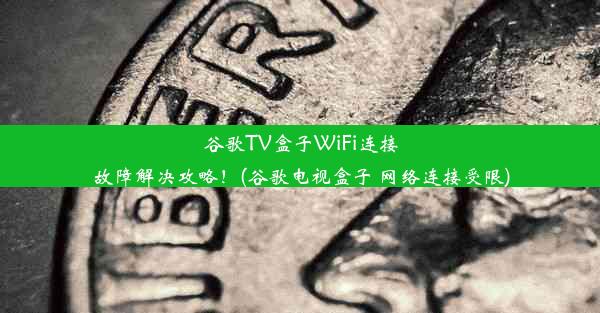 谷歌TV盒子WiFi连接故障解决攻略！(谷歌电视盒子 网络连接受限)