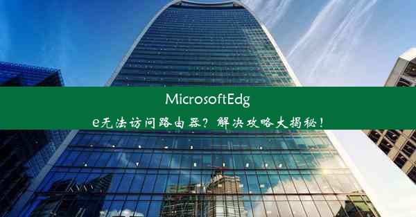 MicrosoftEdge无法访问路由器？解决攻略大揭秘！