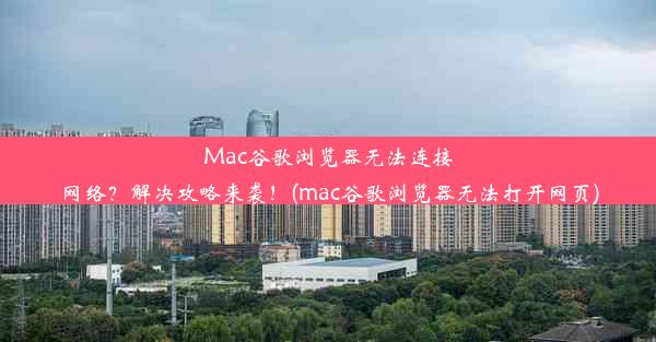 Mac谷歌浏览器无法连接网络？解决攻略来袭！(mac谷歌浏览器无法打开网页)