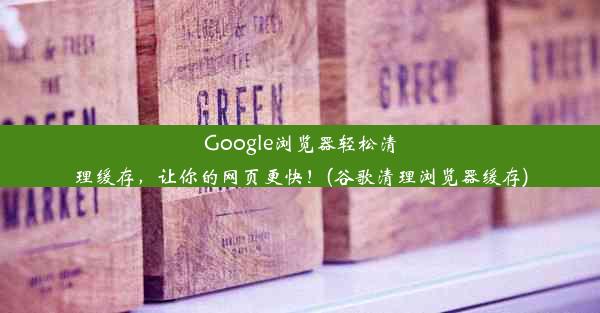 Google浏览器轻松清理缓存，让你的网页更快！(谷歌清理浏览器缓存)