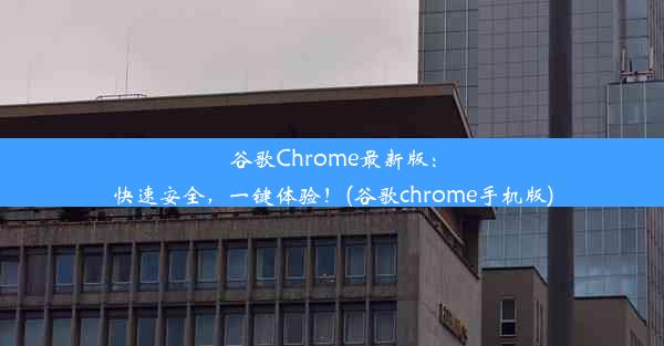 谷歌Chrome最新版：快速安全，一键体验！(谷歌chrome手机版)