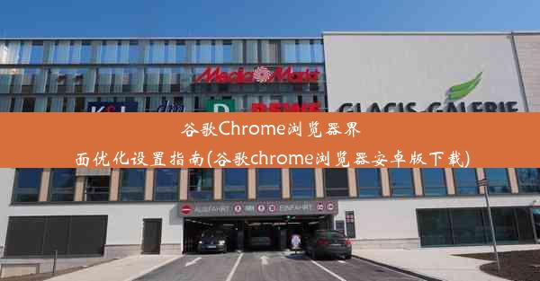 谷歌Chrome浏览器界面优化设置指南(谷歌chrome浏览器安卓版下载)