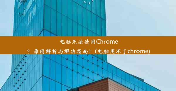 电脑无法使用Chrome？原因解析与解决指南！(电脑用不了chrome)