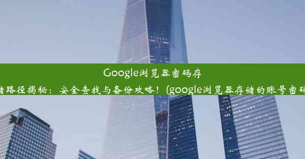 Google浏览器密码存储路径揭秘：安全查找与备份攻略！(google浏览器存储的账号密码)