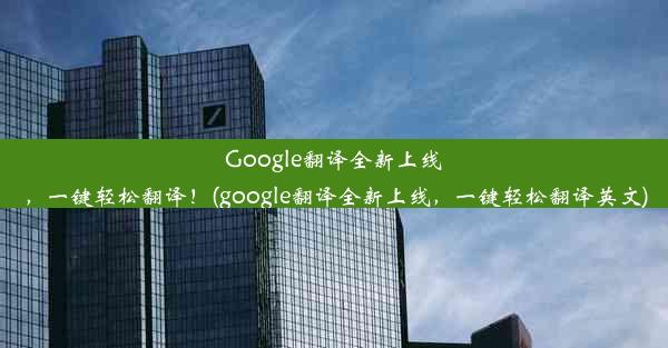 Google翻译全新上线，一键轻松翻译！(google翻译全新上线，一键轻松翻译英文)