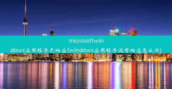 microsoftwindows应用程序无响应(windows应用程序没有响应怎么办)