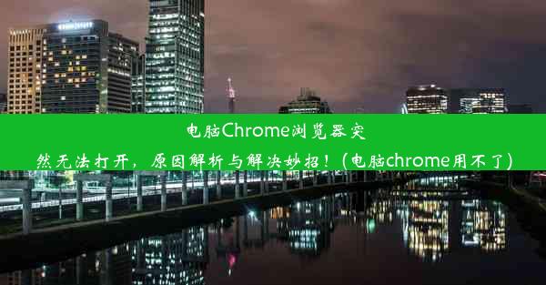 电脑Chrome浏览器突然无法打开，原因解析与解决妙招！(电脑chrome用不了)