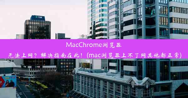 MacChrome浏览器无法上网？解决指南在此！(mac浏览器上不了网其他都正常)