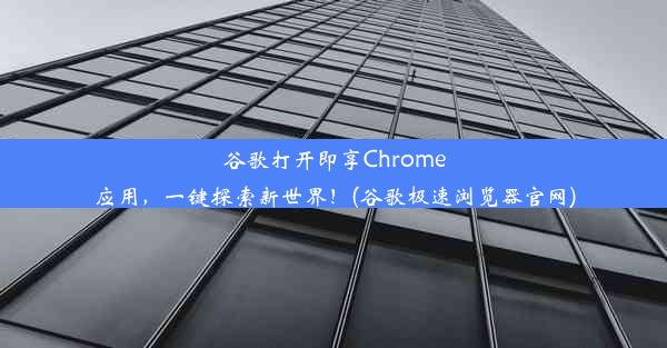 谷歌打开即享Chrome应用，一键探索新世界！(谷歌极速浏览器官网)