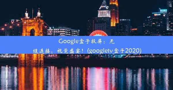 Google盒子投屏：无缝连接，视觉盛宴！(googletv盒子2020)