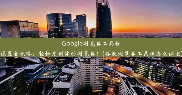 Google浏览器工具栏设置全攻略：轻松定制你的浏览器！(谷歌浏览器工具栏怎么调出)