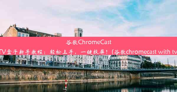 谷歌ChromeCastTV盒子新手教程：轻松上手，一键投屏！(谷歌chromecast with tv)