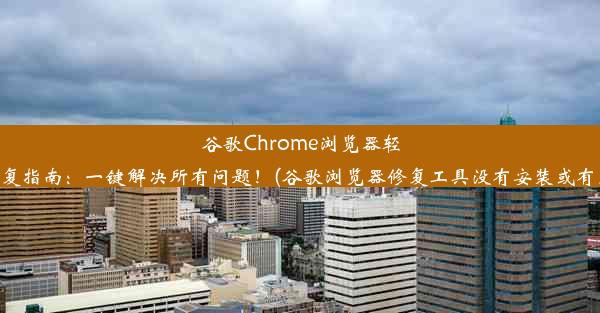 谷歌Chrome浏览器轻松修复指南：一键解决所有问题！(谷歌浏览器修复工具没有安装或有更新)