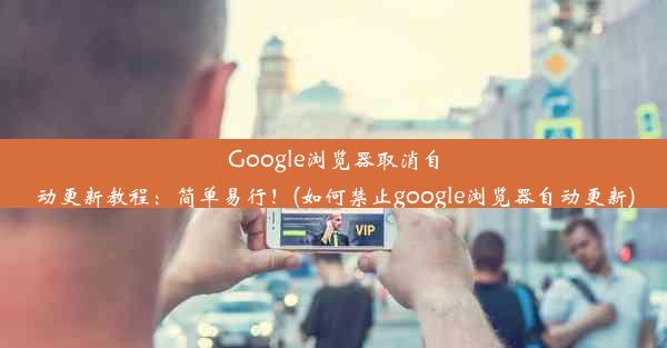 Google浏览器取消自动更新教程：简单易行！(如何禁止google浏览器自动更新)