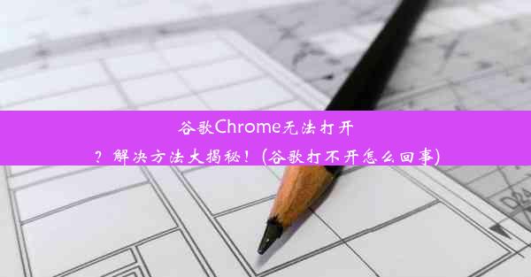 谷歌Chrome无法打开？解决方法大揭秘！(谷歌打不开怎么回事)