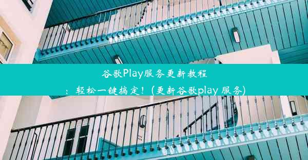 谷歌Play服务更新教程：轻松一键搞定！(更新谷歌play 服务)