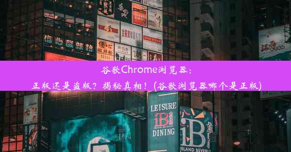 谷歌Chrome浏览器：正版还是盗版？揭秘真相！(谷歌浏览器哪个是正版)