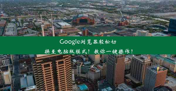 Google浏览器轻松切换至电脑版模式！教你一键操作！