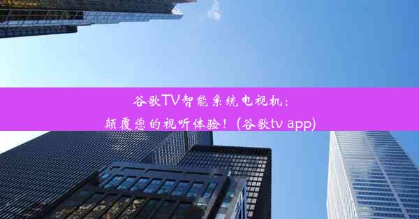 谷歌TV智能系统电视机：颠覆您的视听体验！(谷歌tv app)