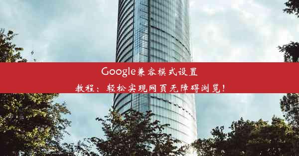 Google兼容模式设置教程：轻松实现网页无障碍浏览！