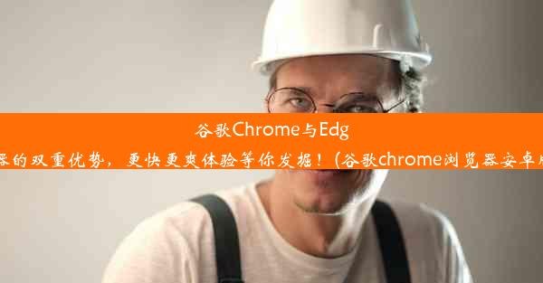 谷歌Chrome与Edge浏览器的双重优势，更快更爽体验等你发掘！(谷歌chrome浏览器安卓版下载)