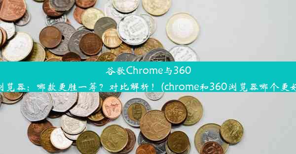 谷歌Chrome与360浏览器：哪款更胜一筹？对比解析！(chrome和360浏览器哪个更好)