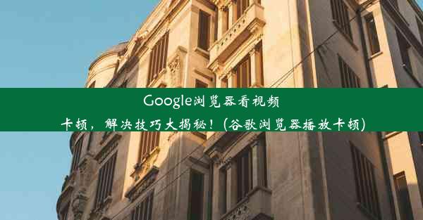 Google浏览器看视频卡顿，解决技巧大揭秘！(谷歌浏览器播放卡顿)