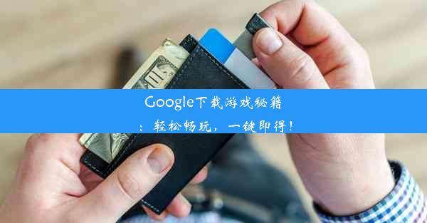 Google下载游戏秘籍：轻松畅玩，一键即得！