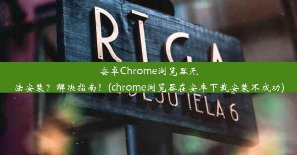 安卓Chrome浏览器无法安装？解决指南！(chrome浏览器在安卓下载安装不成功)