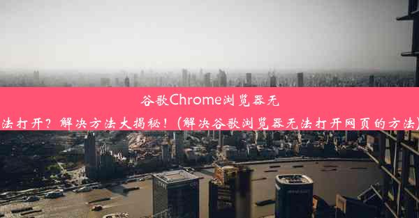 谷歌Chrome浏览器无法打开？解决方法大揭秘！(解决谷歌浏览器无法打开网页的方法)