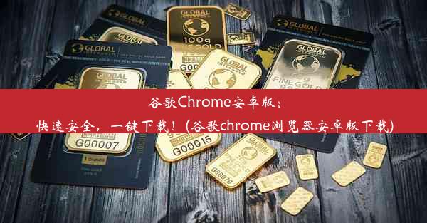 谷歌Chrome安卓版：快速安全，一键下载！(谷歌chrome浏览器安卓版下载)