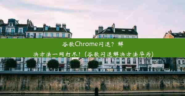 谷歌Chrome闪退？解决方法一网打尽！(谷歌闪退解决方法华为)