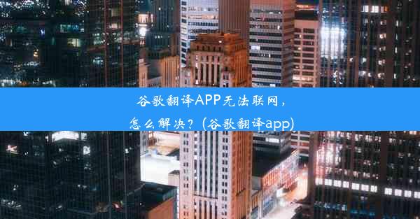 谷歌翻译APP无法联网，怎么解决？(谷歌翻译app)