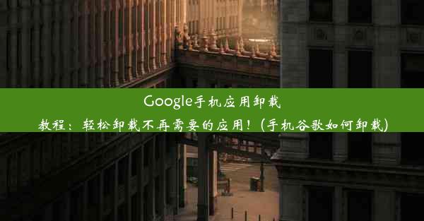 Google手机应用卸载教程：轻松卸载不再需要的应用！(手机谷歌如何卸载)