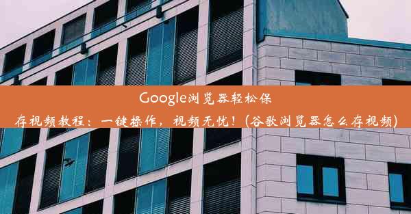 Google浏览器轻松保存视频教程：一键操作，视频无忧！(谷歌浏览器怎么存视频)