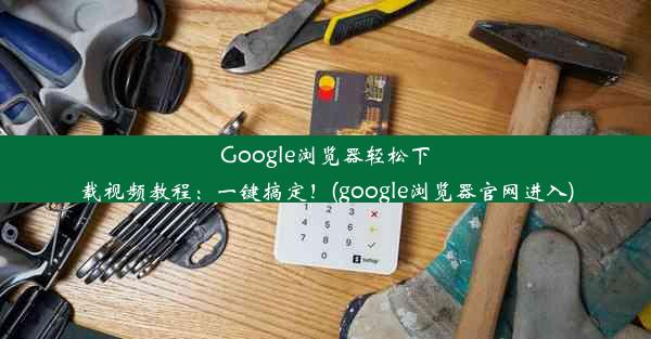 Google浏览器轻松下载视频教程：一键搞定！(google浏览器官网进入)