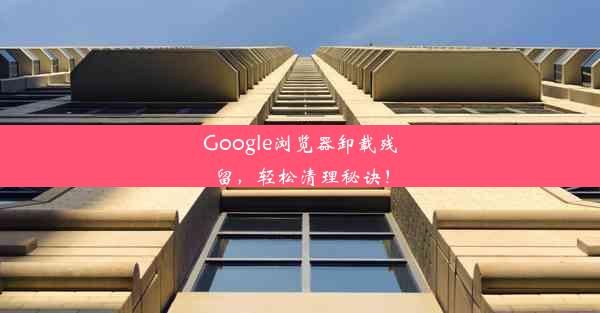 Google浏览器卸载残留，轻松清理秘诀！