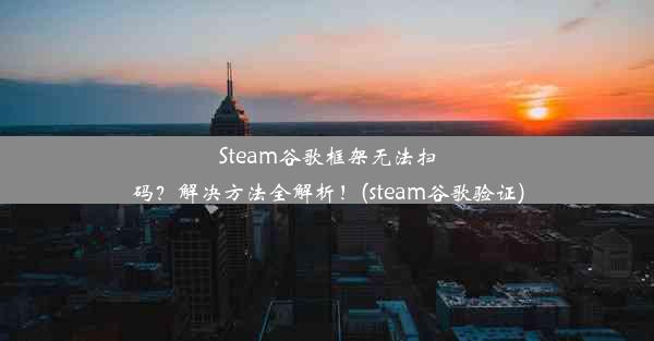 Steam谷歌框架无法扫码？解决方法全解析！(steam谷歌验证)