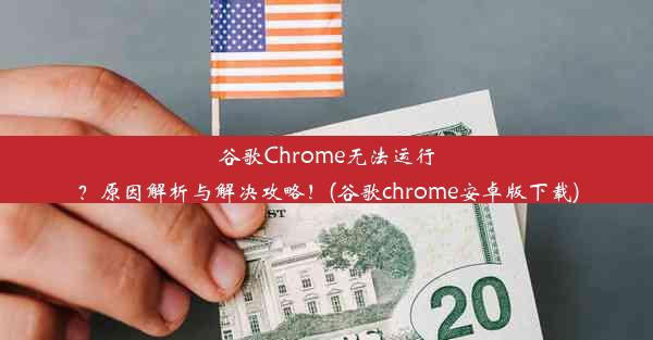 谷歌Chrome无法运行？原因解析与解决攻略！(谷歌chrome安卓版下载)