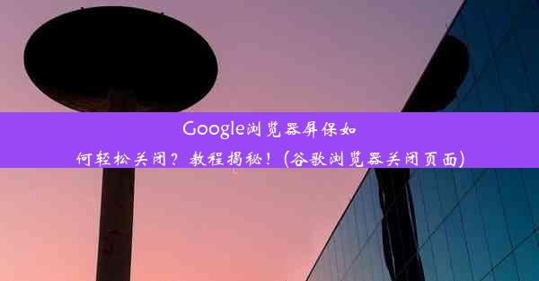 Google浏览器屏保如何轻松关闭？教程揭秘！(谷歌浏览器关闭页面)