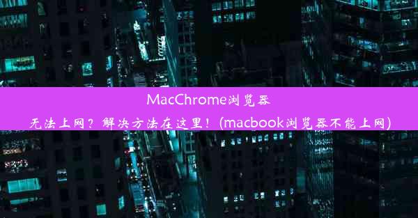 MacChrome浏览器无法上网？解决方法在这里！(macbook浏览器不能上网)