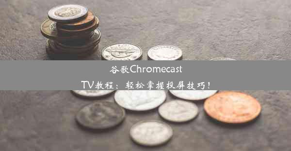 谷歌ChromecastTV教程：轻松掌握投屏技巧！