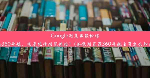 Google浏览器轻松移除360导航，恢复纯净浏览体验！(谷歌浏览器360导航主页怎么卸载)