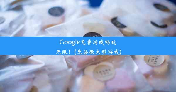 Google免费游戏畅玩无限！(免谷歌大型游戏)