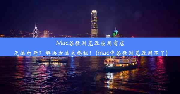 Mac谷歌浏览器应用商店无法打开？解决方法大揭秘！(mac中谷歌浏览器用不了)