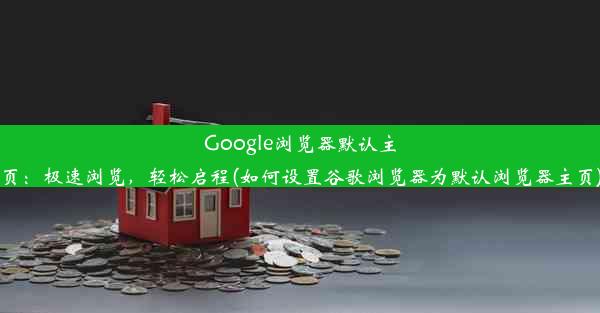 Google浏览器默认主页：极速浏览，轻松启程(如何设置谷歌浏览器为默认浏览器主页)