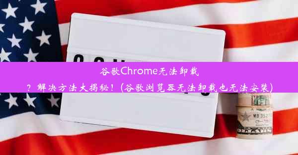 谷歌Chrome无法卸载？解决方法大揭秘！(谷歌浏览器无法卸载也无法安装)