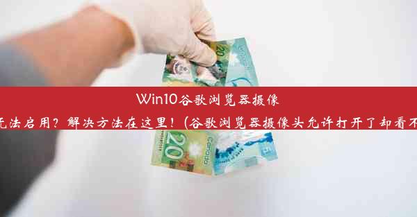 Win10谷歌浏览器摄像头无法启用？解决方法在这里！(谷歌浏览器摄像头允许打开了却看不见)