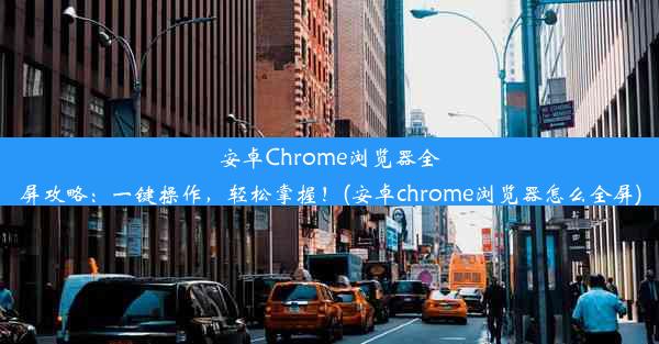 安卓Chrome浏览器全屏攻略：一键操作，轻松掌握！(安卓chrome浏览器怎么全屏)